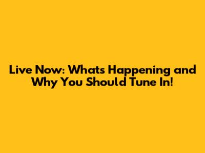 Live Now: What's Happening and Why You Should Tune In!