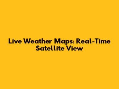 Live Weather Maps: Real-Time Satellite View
