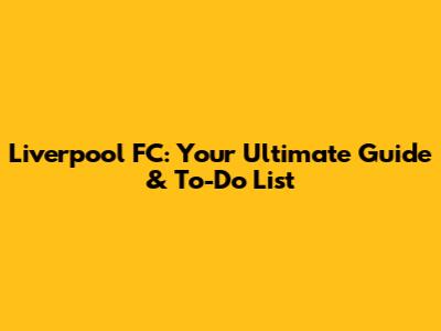 Liverpool FC: Your Ultimate Guide & To-Do List