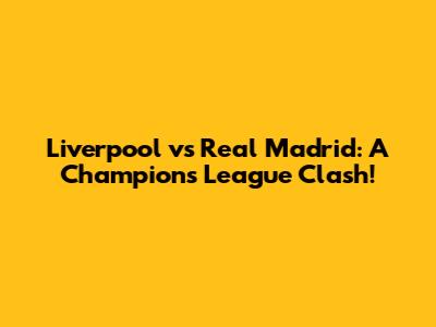 Liverpool vs Real Madrid: A Champions League Clash!