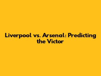 Liverpool vs. Arsenal: Predicting the Victor