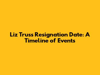 Liz Truss Resignation Date: A Timeline of Events