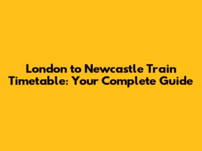 London to Newcastle Train Timetable: Your Complete Guide