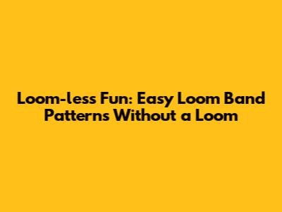 Loom-less Fun: Easy Loom Band Patterns Without a Loom