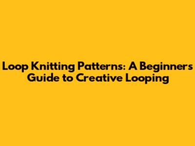 Loop Knitting Patterns: A Beginner's Guide to Creative Looping