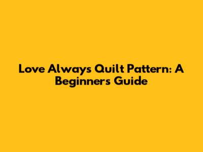 Love Always Quilt Pattern: A Beginner's Guide