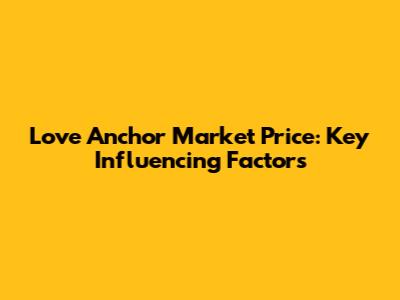 Love Anchor Market Price: Key Influencing Factors