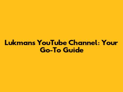 Lukman's YouTube Channel: Your Go-To Guide