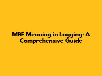 MBF Meaning in Logging: A Comprehensive Guide