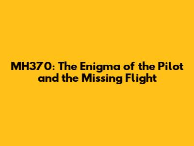 MH370: The Enigma of the Pilot and the Missing Flight