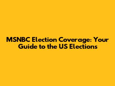 MSNBC Election Coverage: Your Guide to the US Elections