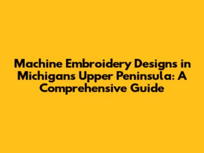 Machine Embroidery Designs in Michigan's Upper Peninsula: A Comprehensive Guide