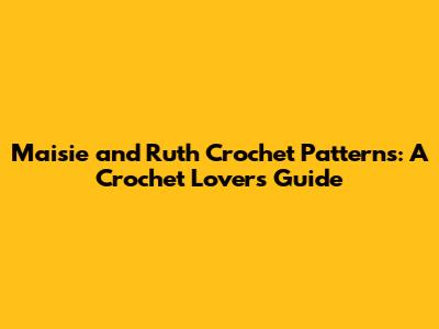 Maisie and Ruth Crochet Patterns: A Crochet Lover's Guide