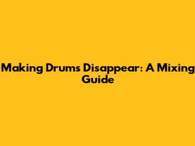 Making Drums Disappear: A Mixing Guide