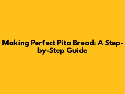 Making Perfect Pita Bread: A Step-by-Step Guide