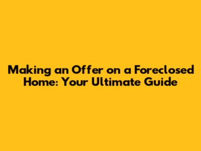 Making an Offer on a Foreclosed Home: Your Ultimate Guide