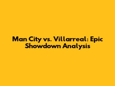 Man City vs. Villarreal: Epic Showdown Analysis