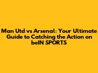 Man Utd vs Arsenal: Your Ultimate Guide to Catching the Action on beIN SPORTS
