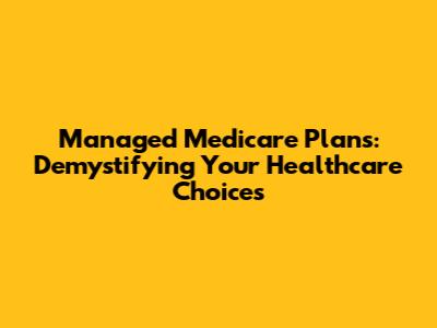 Managed Medicare Plans: Demystifying Your Healthcare Choices
