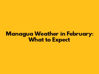 Managua Weather in February: What to Expect