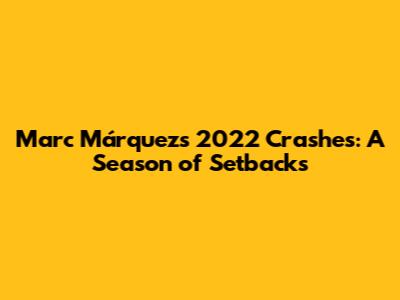 Marc Márquez's 2022 Crashes: A Season of Setbacks