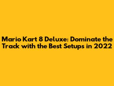 Mario Kart 8 Deluxe: Dominate the Track with the Best Setups in 2022