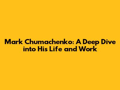 Mark Chumachenko: A Deep Dive into His Life and Work