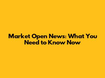 Market Open News: What You Need to Know Now