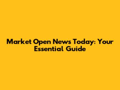 Market Open News Today: Your Essential Guide