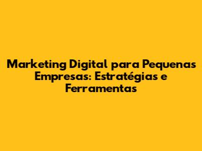Marketing Digital para Pequenas Empresas: Estratégias e Ferramentas