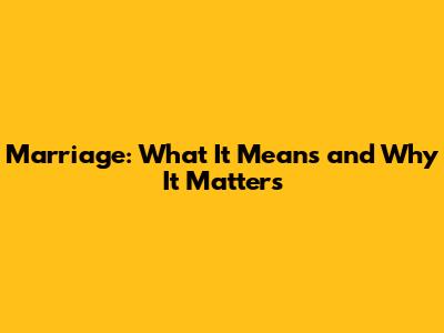 Marriage: What It Means and Why It Matters