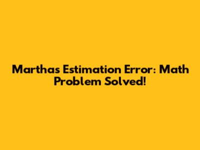 Martha's Estimation Error: Math Problem Solved!