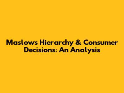 Maslow's Hierarchy & Consumer Decisions: An Analysis