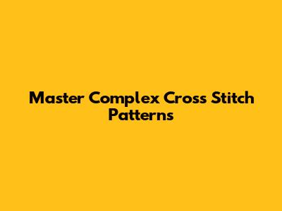 Master Complex Cross Stitch Patterns