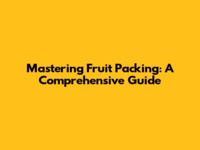 Mastering Fruit Packing: A Comprehensive Guide