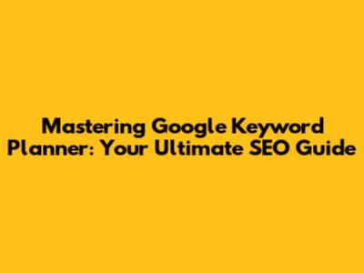 Mastering Google Keyword Planner: Your Ultimate SEO Guide
