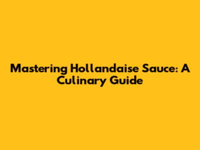 Mastering Hollandaise Sauce: A Culinary Guide