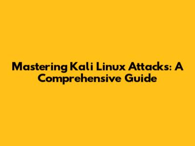 Mastering Kali Linux Attacks: A Comprehensive Guide