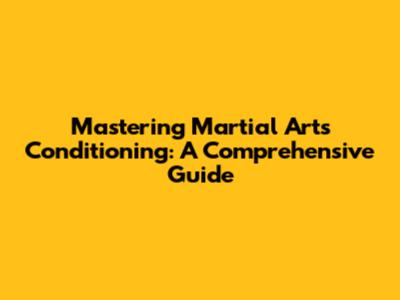 Mastering Martial Arts Conditioning: A Comprehensive Guide