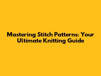 Mastering Stitch Patterns: Your Ultimate Knitting Guide
