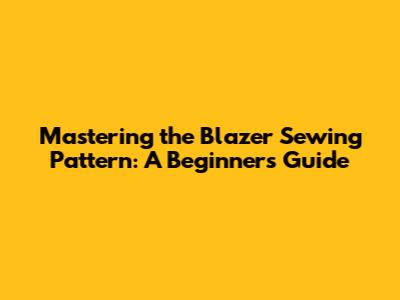 Mastering the Blazer Sewing Pattern: A Beginner's Guide