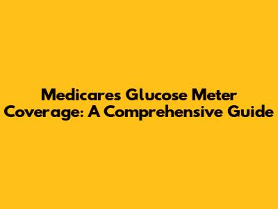 Medicare's Glucose Meter Coverage: A Comprehensive Guide