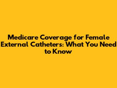 Medicare Coverage for Female External Catheters: What You Need to Know