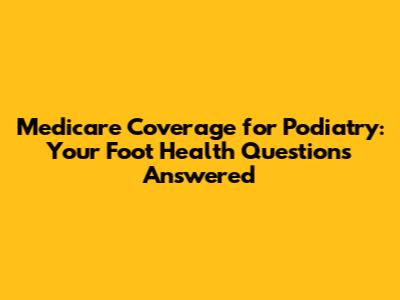 Medicare Coverage for Podiatry: Your Foot Health Questions Answered