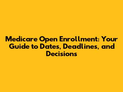 Medicare Open Enrollment: Your Guide to Dates, Deadlines, and Decisions