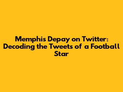 Memphis Depay on Twitter: Decoding the Tweets of a Football Star