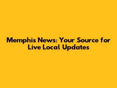 Memphis News: Your Source for Live Local Updates
