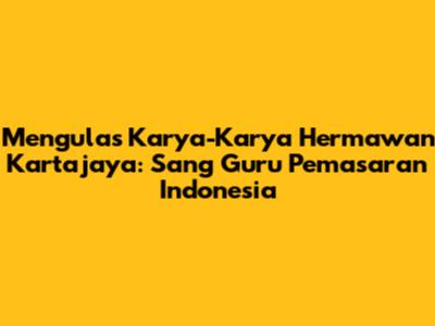 Mengulas Karya-Karya Hermawan Kartajaya: Sang Guru Pemasaran Indonesia