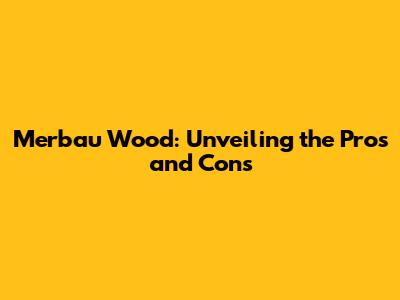 Merbau Wood: Unveiling the Pros and Cons