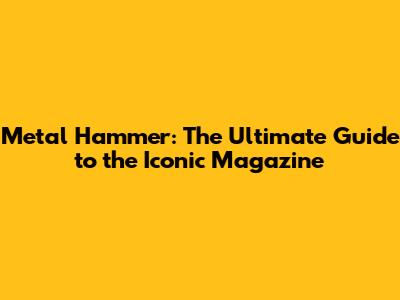 Metal Hammer: The Ultimate Guide to the Iconic Magazine